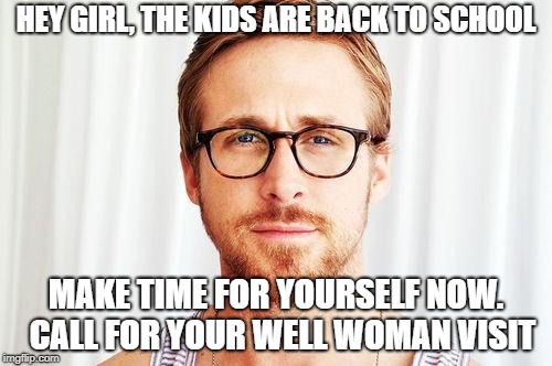 Intellectual Ryan Gosling | HEY GIRL, THE KIDS ARE BACK TO SCHOOL; MAKE TIME FOR YOURSELF NOW. 
CALL FOR YOUR WELL WOMAN VISIT | image tagged in intellectual ryan gosling | made w/ Imgflip meme maker