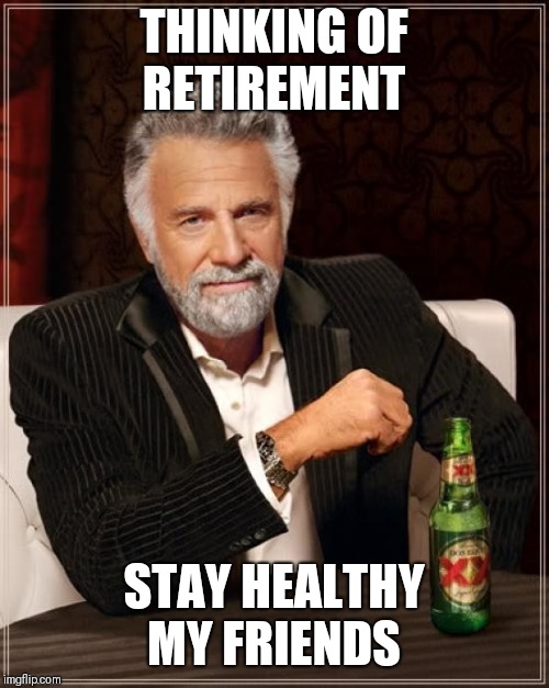 The Most Interesting Man In The World | THINKING OF RETIREMENT; STAY HEALTHY MY FRIENDS | image tagged in memes,the most interesting man in the world | made w/ Imgflip meme maker