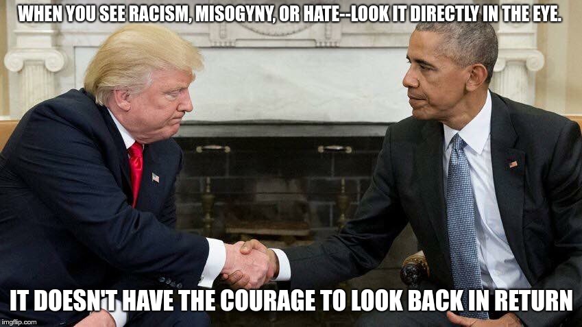Coward | WHEN YOU SEE RACISM, MISOGYNY, OR HATE--LOOK IT DIRECTLY IN THE EYE. IT DOESN'T HAVE THE COURAGE TO LOOK BACK IN RETURN | image tagged in trump,republican,fear,hate,greed | made w/ Imgflip meme maker