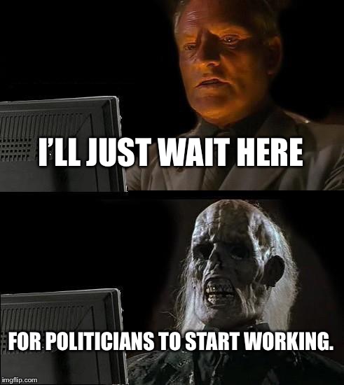 Politicians are lazy as hell | I’LL JUST WAIT HERE; FOR POLITICIANS TO START WORKING. | image tagged in memes,ill just wait here,politicians suck,government,lazy,washington dc | made w/ Imgflip meme maker