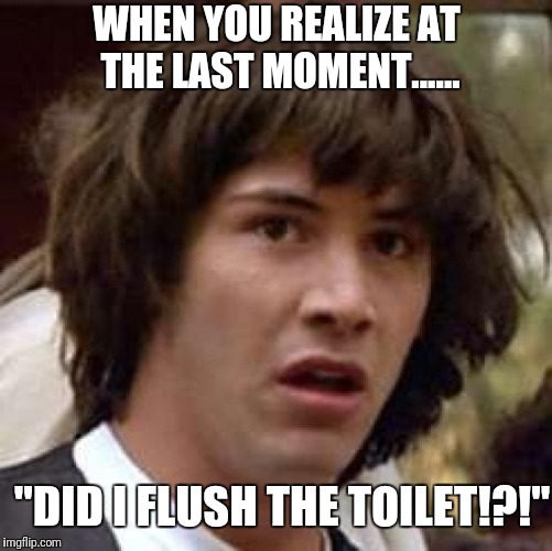 Conspiracy Keanu Meme | WHEN YOU REALIZE AT THE LAST MOMENT...... "DID I FLUSH THE TOILET!?!" | image tagged in memes,conspiracy keanu | made w/ Imgflip meme maker