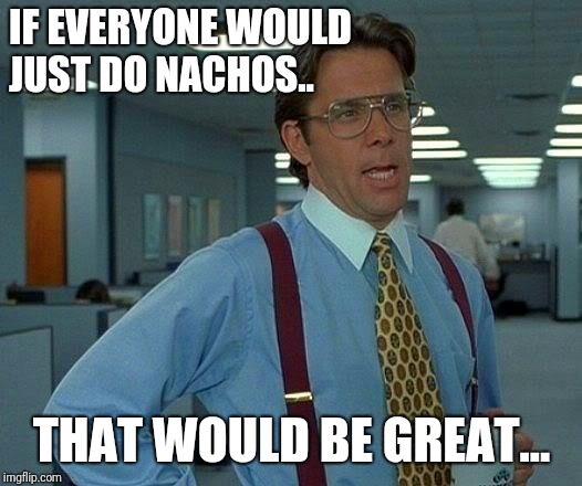 That Would Be Great Meme | IF EVERYONE WOULD JUST DO NACHOS.. THAT WOULD BE GREAT... | image tagged in memes,that would be great | made w/ Imgflip meme maker