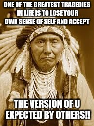 Native American | ONE OF THE GREATEST TRAGEDIES IN LIFE IS TO LOSE YOUR OWN SENSE OF SELF AND ACCEPT; THE VERSION OF U EXPECTED BY OTHERS!! | image tagged in native american | made w/ Imgflip meme maker