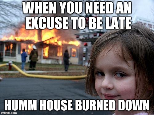 Disaster Girl | WHEN YOU NEED AN EXCUSE TO BE LATE; HUMM HOUSE BURNED DOWN | image tagged in memes,disaster girl | made w/ Imgflip meme maker