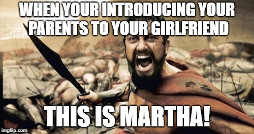 Sparta Leonidas | WHEN YOUR INTRODUCING YOUR PARENTS TO YOUR GIRLFRIEND; THIS IS MARTHA! | image tagged in memes,sparta leonidas | made w/ Imgflip meme maker