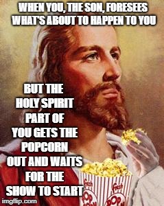 Jesus Eating Popcorn |  WHEN YOU, THE SON, FORESEES WHAT'S ABOUT TO HAPPEN TO YOU; BUT THE HOLY SPIRIT PART OF YOU GETS THE POPCORN OUT AND WAITS FOR THE SHOW TO START | image tagged in jesus eating popcorn | made w/ Imgflip meme maker