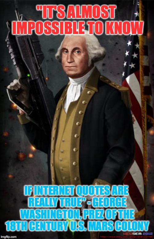 George Washington warned us about fake internet quotes almost 200 yrs ago! Look it up on Google Images! | "IT'S ALMOST IMPOSSIBLE TO KNOW; IF INTERNET QUOTES ARE REALLY TRUE" - GEORGE WASHINGTON, PREZ OF THE 18TH CENTURY U.S. MARS COLONY | image tagged in george washington,memes | made w/ Imgflip meme maker