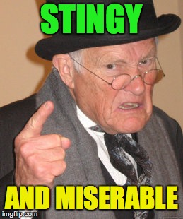 Back In My Day | STINGY; AND MISERABLE | image tagged in memes,back in my day | made w/ Imgflip meme maker