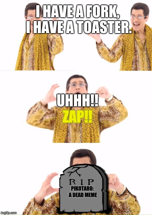  Dumb Ways to Die Pikotaro Style | I HAVE A FORK, I HAVE A TOASTER. UHHH!! ZAP!! PIKOTARO: A DEAD MEME | image tagged in memes,ppap,death | made w/ Imgflip meme maker