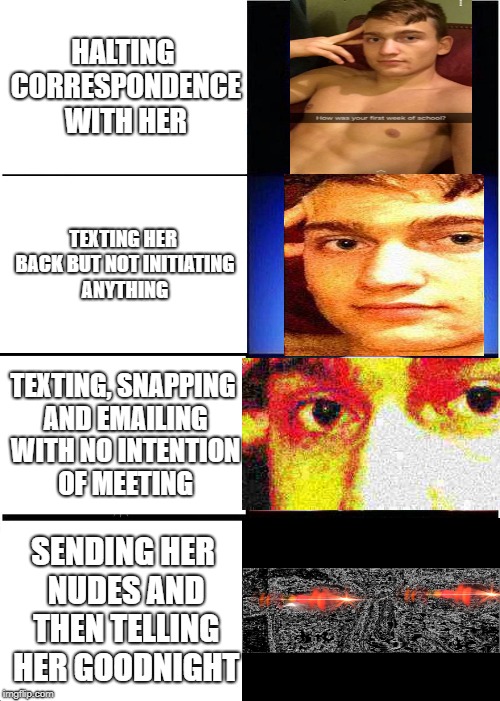 Expanding Brain Meme | HALTING CORRESPONDENCE WITH HER; TEXTING HER BACK BUT NOT INITIATING ANYTHING; TEXTING, SNAPPING AND EMAILING WITH NO INTENTION OF MEETING; SENDING HER NUDES AND THEN TELLING HER GOODNIGHT | image tagged in memes,expanding brain | made w/ Imgflip meme maker