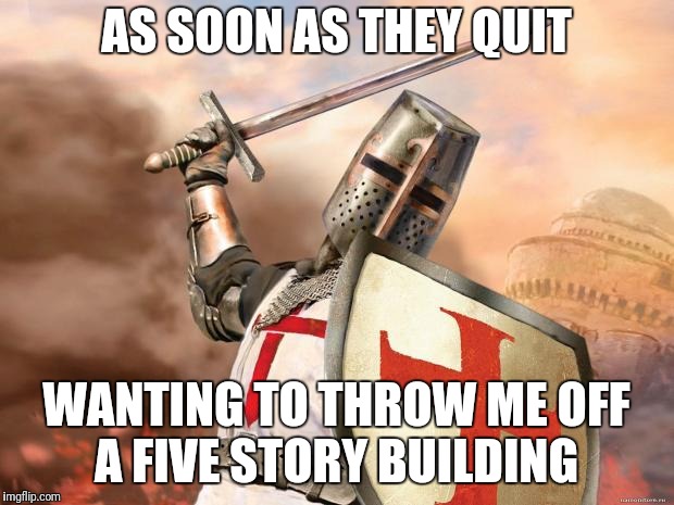 crusader | AS SOON AS THEY QUIT WANTING TO THROW ME OFF A FIVE STORY BUILDING | image tagged in crusader | made w/ Imgflip meme maker