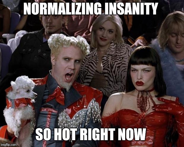 Bat shit crazy is the new normal  | NORMALIZING INSANITY; SO HOT RIGHT NOW | image tagged in memes,mugatu so hot right now,crazy,normalizing insanity,facial tattoos | made w/ Imgflip meme maker