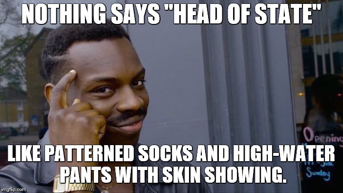 Roll Safe Think About It Meme | NOTHING SAYS "HEAD OF STATE" LIKE PATTERNED SOCKS AND HIGH-WATER PANTS WITH SKIN SHOWING. | image tagged in memes,roll safe think about it | made w/ Imgflip meme maker