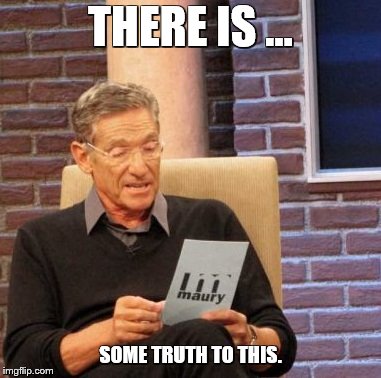 Maury Lie Detector Meme | THERE IS ... SOME TRUTH TO THIS. | image tagged in memes,maury lie detector | made w/ Imgflip meme maker