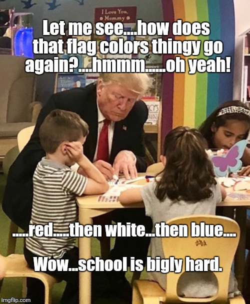 Trump coloring flag fail | Let me see....how does that flag colors thingy go again?....hmmm......oh yeah! .....red.....then white...then blue.... Wow...school is bigly hard. | image tagged in political meme,political humor | made w/ Imgflip meme maker