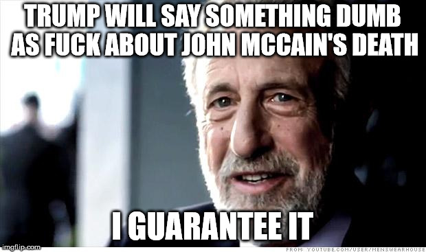 I Guarantee It Meme | TRUMP WILL SAY SOMETHING DUMB AS FUCK ABOUT JOHN MCCAIN'S DEATH; I GUARANTEE IT | image tagged in memes,i guarantee it | made w/ Imgflip meme maker