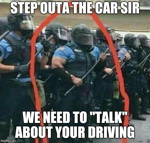 STEP OUTA THE CAR SIR WE NEED TO "TALK" ABOUT YOUR DRIVING | made w/ Imgflip meme maker