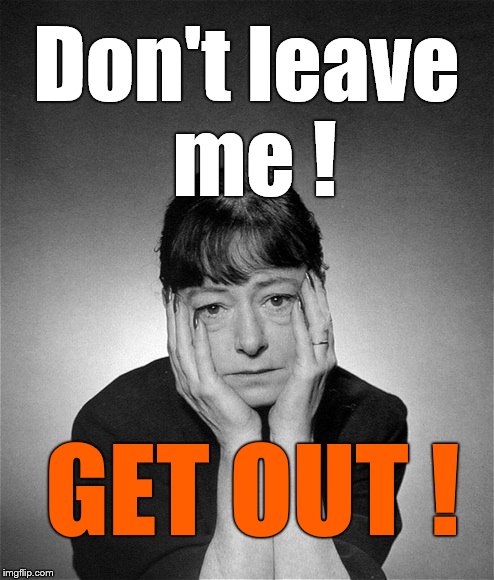 Dorothy Parker | Don't leave me ! GET OUT ! | image tagged in dorothy parker | made w/ Imgflip meme maker