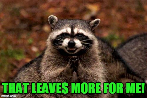 Evil Plotting Raccoon Meme | THAT LEAVES MORE FOR ME! | image tagged in memes,evil plotting raccoon | made w/ Imgflip meme maker