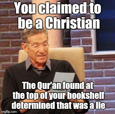Maury Lie Detector Meme | You claimed to be a Christian; The Qur'an found at the top of your bookshelf determined that was a lie | image tagged in memes,maury lie detector | made w/ Imgflip meme maker