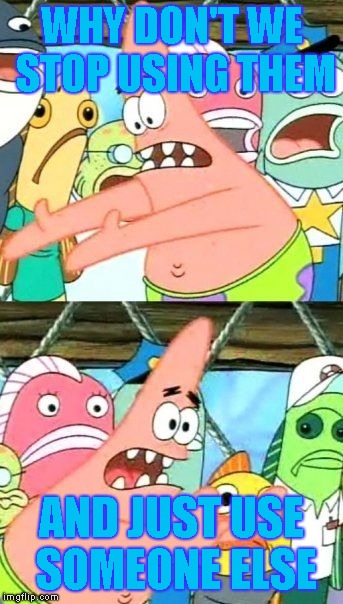 Put It Somewhere Else Patrick Meme | WHY DON'T WE STOP USING THEM AND JUST USE SOMEONE ELSE | image tagged in memes,put it somewhere else patrick | made w/ Imgflip meme maker