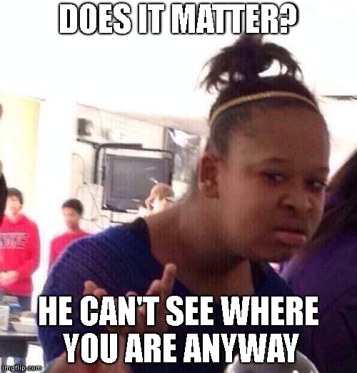 Black Girl Wat Meme | DOES IT MATTER? HE CAN'T SEE WHERE YOU ARE ANYWAY | image tagged in memes,black girl wat | made w/ Imgflip meme maker