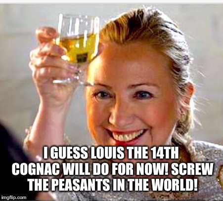 Hillary Clinton  | I GUESS LOUIS THE 14TH COGNAC WILL DO FOR NOW! SCREW THE PEASANTS IN THE WORLD! | image tagged in hillary clinton | made w/ Imgflip meme maker