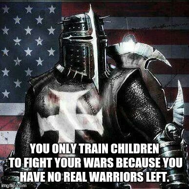 Mrrican Crusader Knight guy  | YOU ONLY TRAIN CHILDREN TO FIGHT YOUR WARS BECAUSE YOU HAVE NO REAL WARRIORS LEFT. | image tagged in mrrican crusader knight guy | made w/ Imgflip meme maker