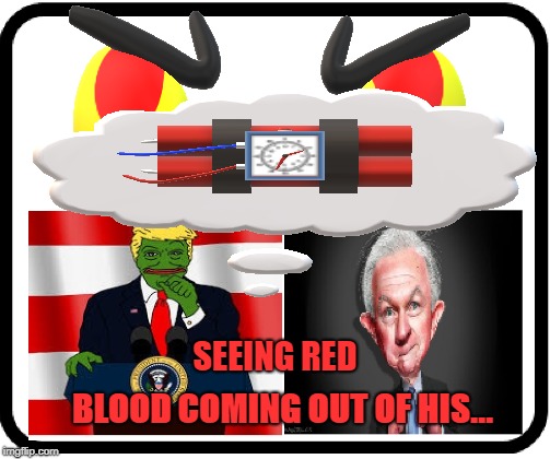 Trump Sessions  | SEEING RED; BLOOD COMING OUT OF HIS... | image tagged in political,democrats,funny,laugh,trump,jeff sessions | made w/ Imgflip meme maker