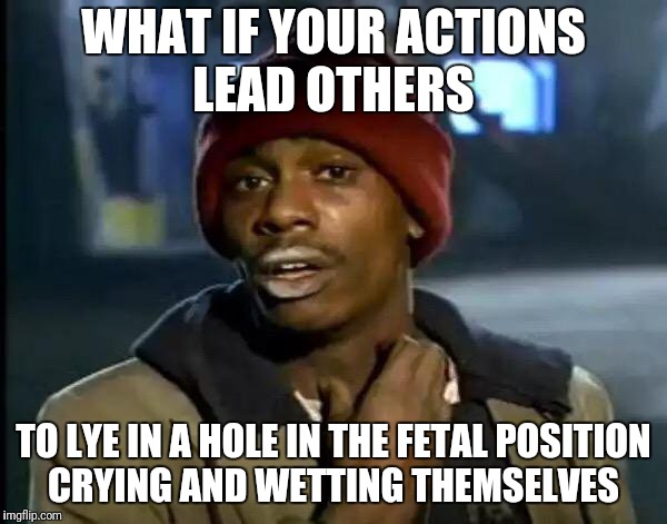 Y'all Got Any More Of That Meme | WHAT IF YOUR ACTIONS LEAD OTHERS TO LYE IN A HOLE IN THE FETAL POSITION CRYING AND WETTING THEMSELVES | image tagged in memes,y'all got any more of that | made w/ Imgflip meme maker
