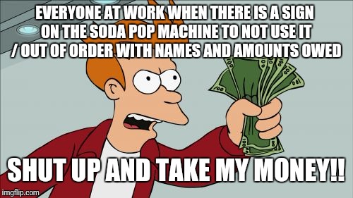 Shut Up And Take My Money Fry | EVERYONE AT WORK WHEN THERE IS A SIGN ON THE SODA POP MACHINE TO NOT USE IT / OUT OF ORDER WITH NAMES AND AMOUNTS OWED; SHUT UP AND TAKE MY MONEY!! | image tagged in memes,shut up and take my money fry | made w/ Imgflip meme maker