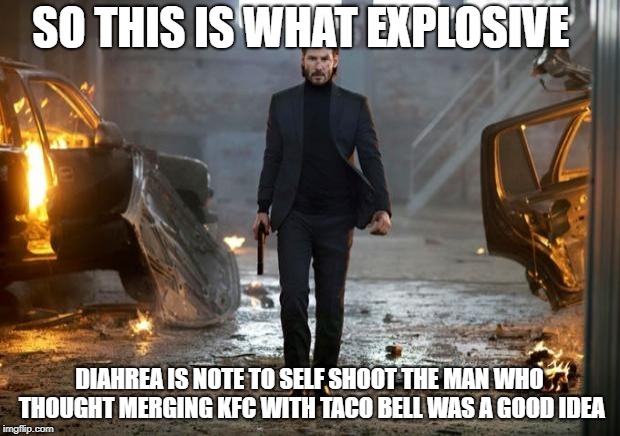 John Wick FYC | SO THIS IS WHAT EXPLOSIVE; DIAHREA IS NOTE TO SELF SHOOT THE MAN WHO THOUGHT MERGING KFC WITH TACO BELL WAS A GOOD IDEA | image tagged in john wick fyc | made w/ Imgflip meme maker
