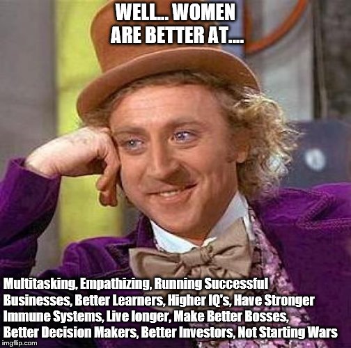 Creepy Condescending Wonka | WELL... WOMEN ARE BETTER AT.... Multitasking, Empathizing, Running Successful Businesses, Better Learners, Higher IQ's, Have Stronger Immune Systems, Live longer, Make Better Bosses, Better Decision Makers, Better Investors, Not Starting Wars | image tagged in memes,creepy condescending wonka | made w/ Imgflip meme maker
