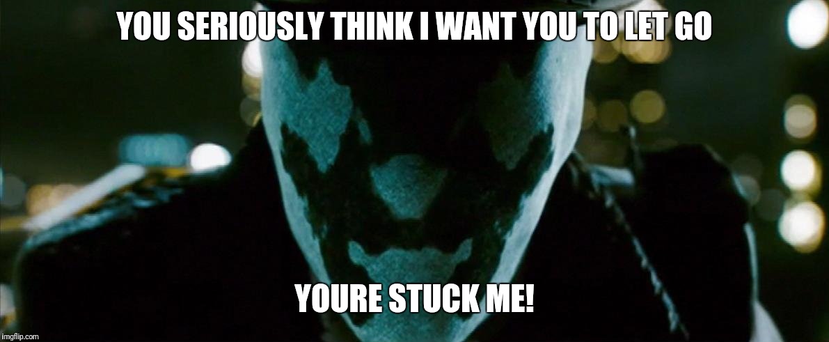 Rorschach Watchmen | YOU SERIOUSLY THINK I WANT YOU TO LET GO YOURE STUCK ME! | image tagged in rorschach watchmen | made w/ Imgflip meme maker