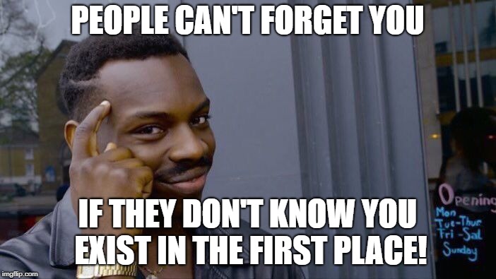 PEOPLE CAN'T FORGET YOU IF THEY DON'T KNOW YOU EXIST IN THE FIRST PLACE! | image tagged in memes,roll safe think about it | made w/ Imgflip meme maker