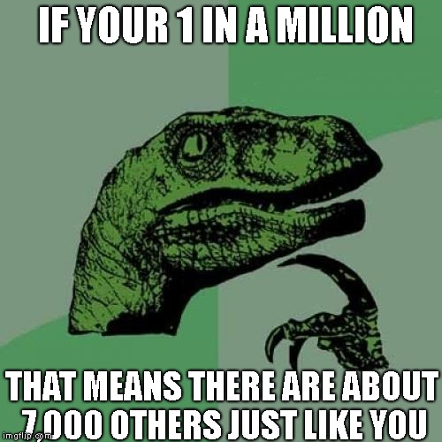 1 in a million | IF YOUR 1 IN A MILLION; THAT MEANS THERE ARE ABOUT 7,000 OTHERS JUST LIKE YOU | image tagged in memes,philosoraptor | made w/ Imgflip meme maker