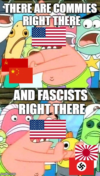 Put It Somewhere Else Patrick | THERE ARE COMMIES RIGHT THERE; AND FASCISTS RIGHT THERE | image tagged in memes,put it somewhere else patrick | made w/ Imgflip meme maker