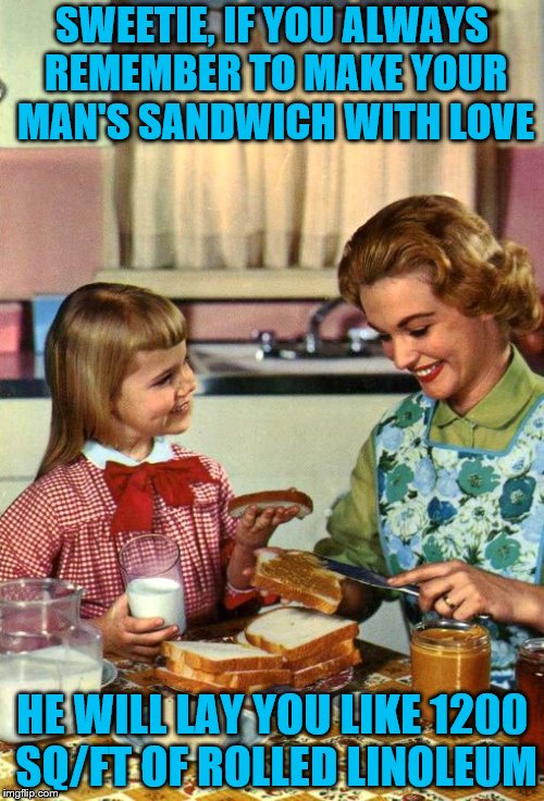 Great mums share life's valuable lessons | SWEETIE, IF YOU ALWAYS REMEMBER TO MAKE YOUR MAN'S SANDWICH WITH LOVE; HE WILL LAY YOU LIKE 1200 SQ/FT OF ROLLED LINOLEUM | image tagged in vintage mom and daughter,sandwich,memes,life lessons,moms | made w/ Imgflip meme maker