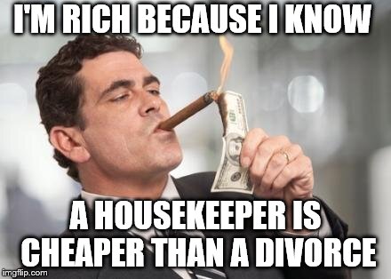 housekeeper is cheaper | I'M RICH BECAUSE I KNOW; A HOUSEKEEPER IS CHEAPER THAN A DIVORCE | image tagged in rich guy burning money,marriage,divorce | made w/ Imgflip meme maker