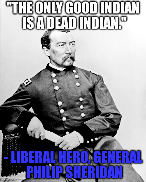Those who know history, know both sides were all rotten | "THE ONLY GOOD INDIAN IS A DEAD INDIAN."; - LIBERAL HERO, GENERAL PHILIP SHERIDAN | image tagged in sheridan | made w/ Imgflip meme maker