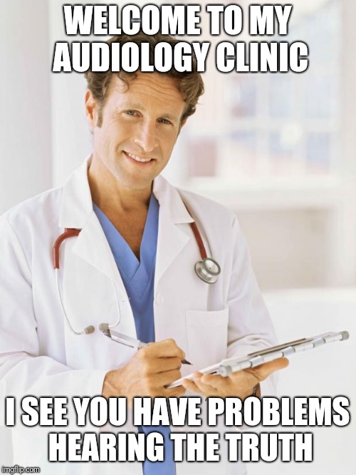 Doctor | WELCOME TO MY AUDIOLOGY CLINIC; I SEE YOU HAVE PROBLEMS HEARING THE TRUTH | image tagged in doctor | made w/ Imgflip meme maker