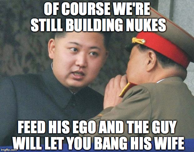 Hungry Kim Jong Un | OF COURSE WE'RE STILL BUILDING NUKES FEED HIS EGO AND THE GUY WILL LET YOU BANG HIS WIFE | image tagged in hungry kim jong un | made w/ Imgflip meme maker