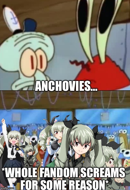Weebs in their natural habitat everyone | ANCHOVIES... *WHOLE FANDOM SCREAMS FOR SOME REASON* | image tagged in memes,girls und panzer,fandom,anchovies | made w/ Imgflip meme maker