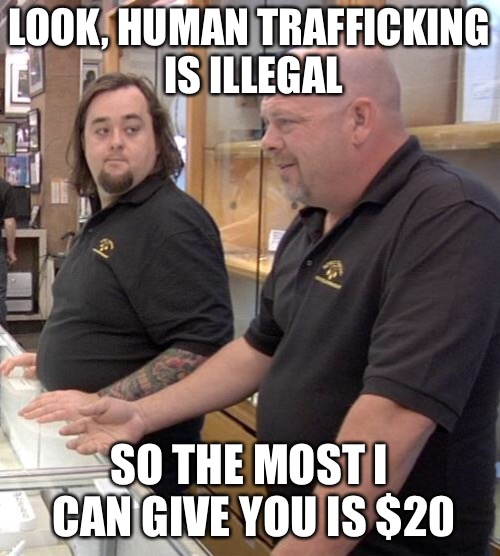 pawn stars rebuttal | LOOK, HUMAN TRAFFICKING IS ILLEGAL; SO THE MOST I CAN GIVE YOU IS $20 | image tagged in pawn stars rebuttal,memes | made w/ Imgflip meme maker