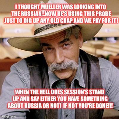 SARCASM COWBOY | I THOUGHT MUELLER WAS LOOKING INTO THE RUSSIAN...NOW HE'S USING THIS PROBE JUST TO DIG UP ANY OLD CRAP AND WE PAY FOR IT! WHEN THE HELL DOES SESSION'S STAND UP AND SAY EITHER YOU HAVE SOMETHING ABOUT RUSSIA OR NOT!  IF NOT YOU'RE DONE!!! | image tagged in sarcasm cowboy | made w/ Imgflip meme maker