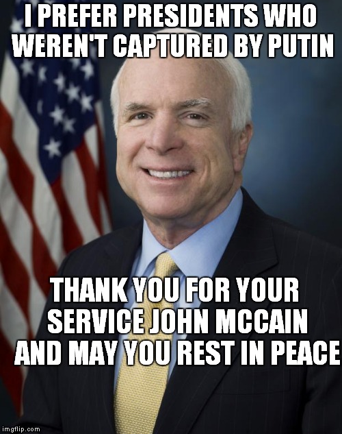 John McCain | I PREFER PRESIDENTS WHO WEREN'T CAPTURED BY PUTIN; THANK YOU FOR YOUR SERVICE JOHN MCCAIN AND MAY YOU REST IN PEACE | image tagged in john mccain | made w/ Imgflip meme maker