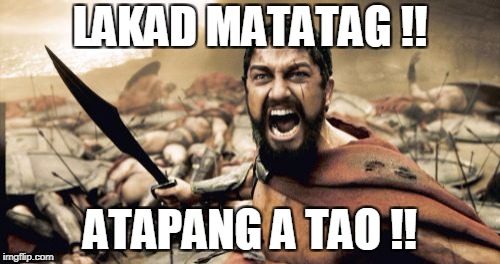 Sparta Leonidas Meme | LAKAD MATATAG !! ATAPANG A TAO !! | image tagged in memes,sparta leonidas | made w/ Imgflip meme maker