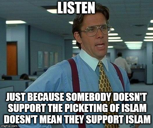 That Would Be Great Meme | LISTEN; JUST BECAUSE SOMEBODY DOESN'T SUPPORT THE PICKETING OF ISLAM DOESN'T MEAN THEY SUPPORT ISLAM | image tagged in memes,that would be great,islam,stupidity,anti stupidity,anti-stupidity | made w/ Imgflip meme maker