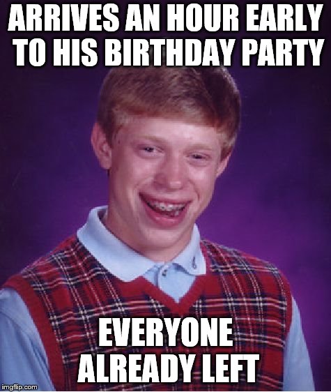 Sad Birthday | ARRIVES AN HOUR EARLY TO HIS BIRTHDAY PARTY; EVERYONE ALREADY LEFT | image tagged in bad luck brian,funny,birthday | made w/ Imgflip meme maker