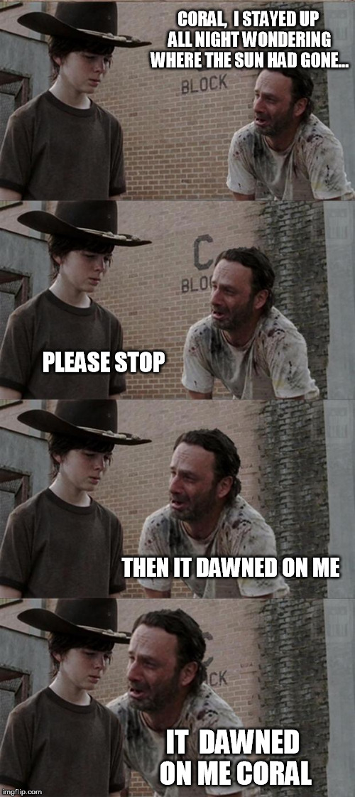 Rick  &  Coral | CORAL,  I STAYED UP ALL NIGHT WONDERING WHERE THE SUN HAD GONE... PLEASE STOP; THEN IT DAWNED ON ME; IT  DAWNED ON ME
CORAL | image tagged in memes,rick and carl long,rick and carl,puns | made w/ Imgflip meme maker